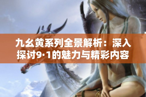 九幺黄系列全景解析：深入探讨9·1的魅力与精彩内容