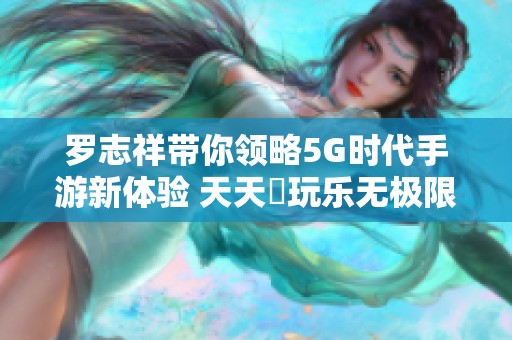 罗志祥带你领略5G时代手游新体验 天天奭玩乐无极限