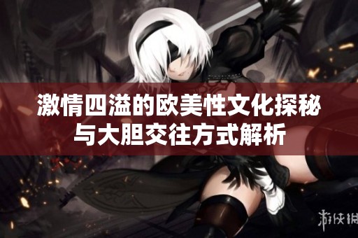 激情四溢的欧美性文化探秘与大胆交往方式解析