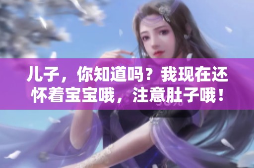 儿子，你知道吗？我现在还怀着宝宝哦，注意肚子哦！