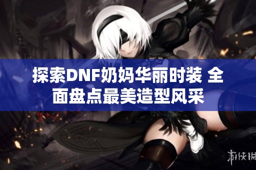 探索DNF奶妈华丽时装 全面盘点最美造型风采