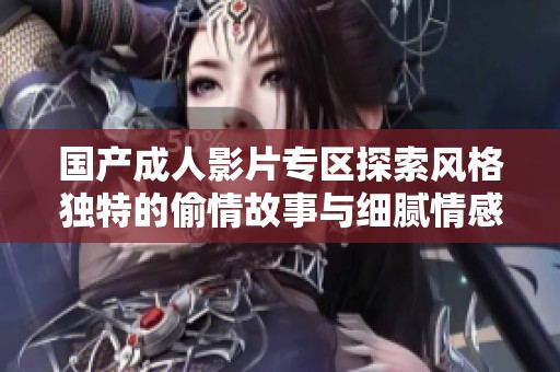 国产成人影片专区探索风格独特的偷情故事与细腻情感