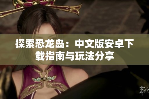 探索恐龙岛：中文版安卓下载指南与玩法分享