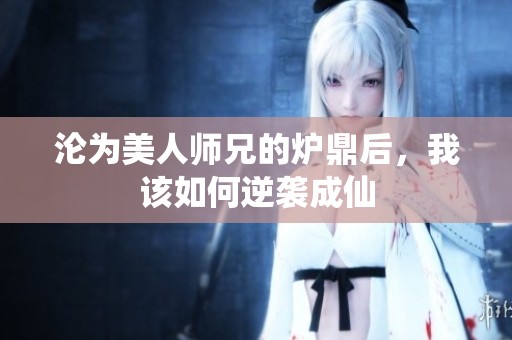 沦为美人师兄的炉鼎后，我该如何逆袭成仙