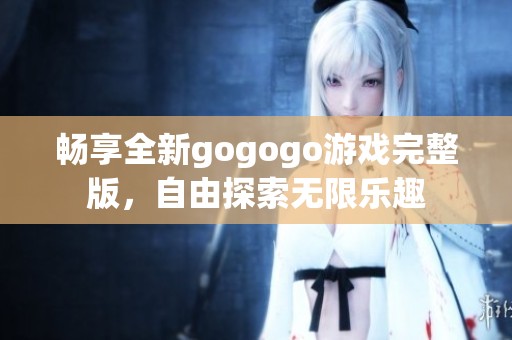畅享全新gogogo游戏完整版，自由探索无限乐趣