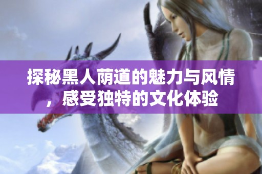 探秘黑人荫道的魅力与风情，感受独特的文化体验