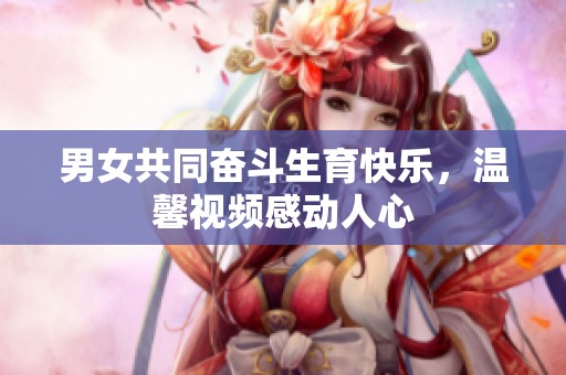 男女共同奋斗生育快乐，温馨视频感动人心