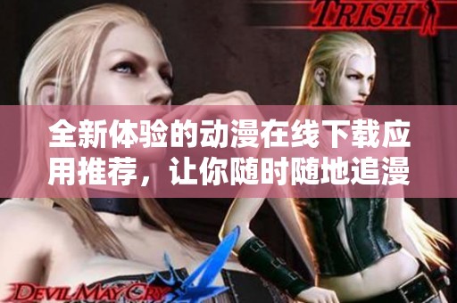 全新体验的动漫在线下载应用推荐，让你随时随地追漫