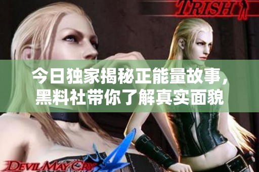 今日独家揭秘正能量故事，黑料社带你了解真实面貌