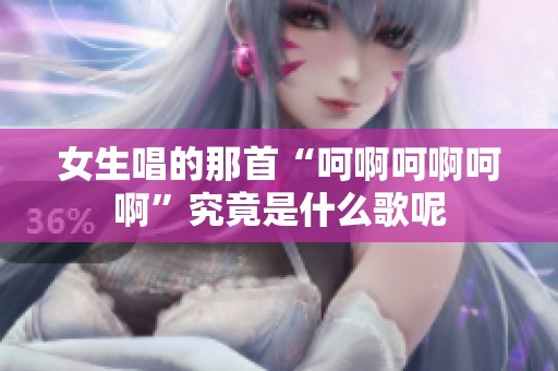 女生唱的那首“呵啊呵啊呵啊”究竟是什么歌呢
