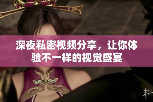 深夜私密视频分享，让你体验不一样的视觉盛宴