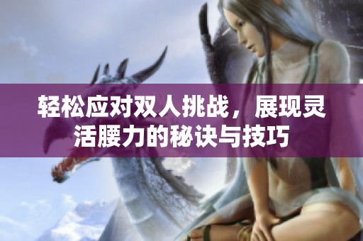 轻松应对双人挑战，展现灵活腰力的秘诀与技巧