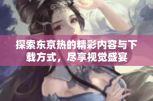 探索东京热的精彩内容与下载方式，尽享视觉盛宴