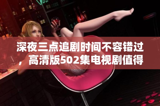 深夜三点追剧时间不容错过，高清版502集电视剧值得一看