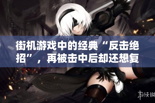 街机游戏中的经典“反击绝招”，再被击中后却还想复仇