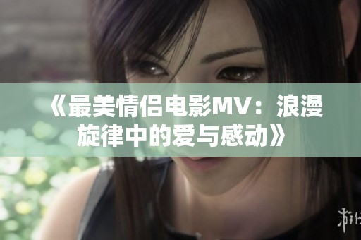 《最美情侣电影MV：浪漫旋律中的爱与感动》