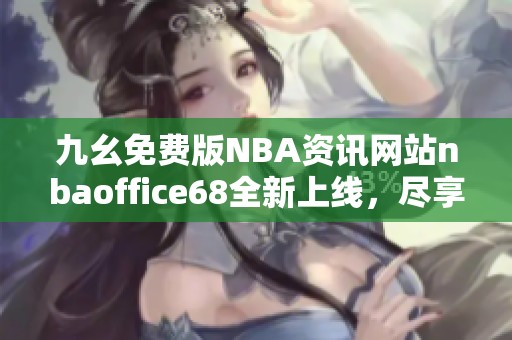 九幺免费版NBA资讯网站nbaoffice68全新上线，尽享篮球精彩内容