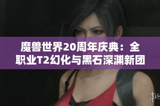 魔兽世界20周年庆典：全职业T2幻化与黑石深渊新团本来袭！
