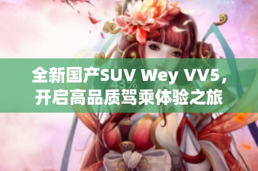 全新国产SUV Wey VV5，开启高品质驾乘体验之旅