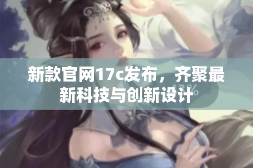 新款官网17c发布，齐聚最新科技与创新设计