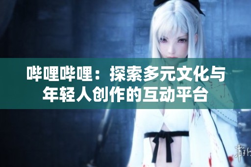 哔哩哔哩：探索多元文化与年轻人创作的互动平台