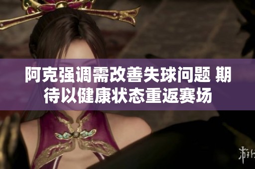 阿克强调需改善失球问题 期待以健康状态重返赛场