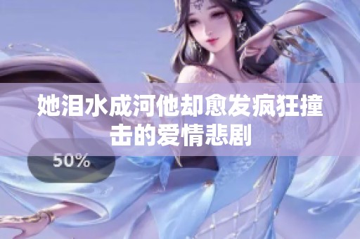 她泪水成河他却愈发疯狂撞击的爱情悲剧