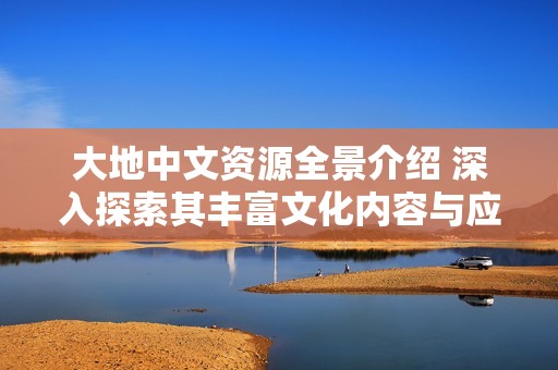 大地中文资源全景介绍 深入探索其丰富文化内容与应用价值