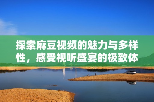 探索麻豆视频的魅力与多样性，感受视听盛宴的极致体验