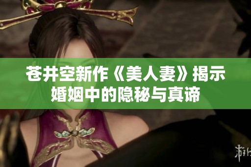 苍井空新作《美人妻》揭示婚姻中的隐秘与真谛