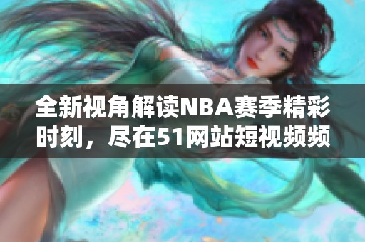 全新视角解读NBA赛季精彩时刻，尽在51网站短视频频道