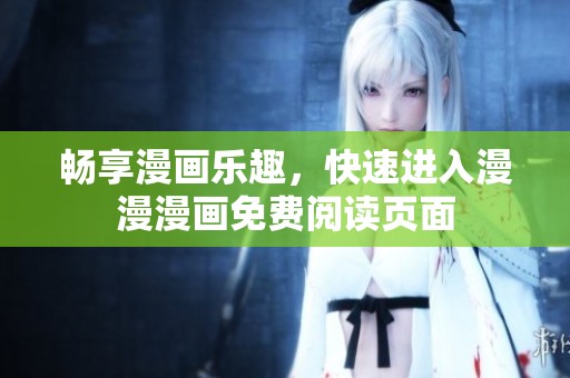 畅享漫画乐趣，快速进入漫漫漫画免费阅读页面
