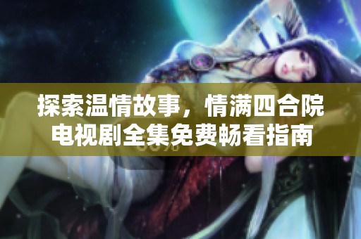 探索温情故事，情满四合院电视剧全集免费畅看指南