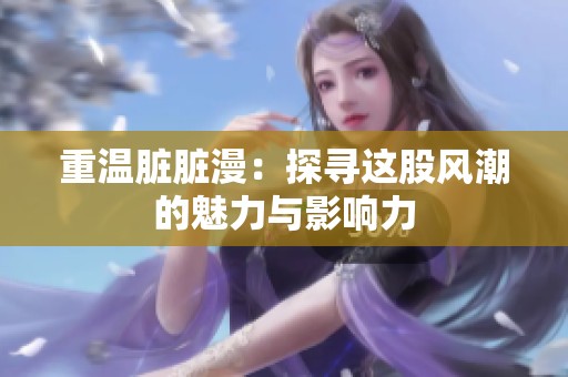 重温脏脏漫：探寻这股风潮的魅力与影响力