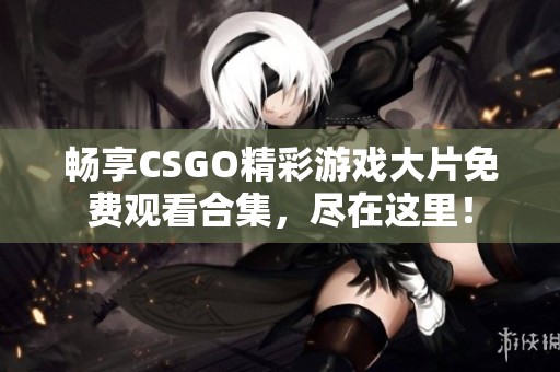 畅享CSGO精彩游戏大片免费观看合集，尽在这里！