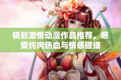 极致激情动漫作品推荐，感受纯肉热血与情感碰撞