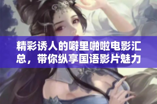 精彩诱人的噼里啪啦电影汇总，带你纵享国语影片魅力
