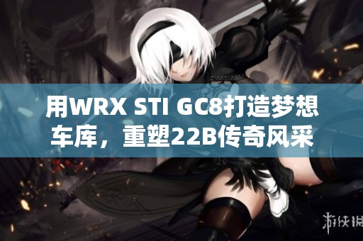 用WRX STI GC8打造梦想车库，重塑22B传奇风采