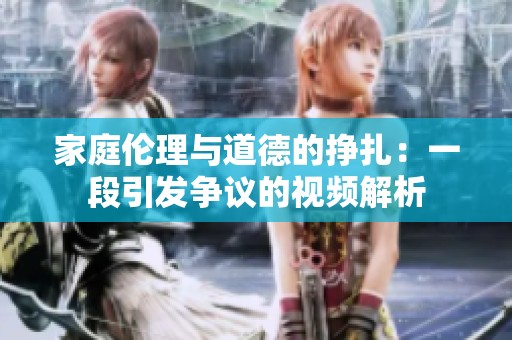 家庭伦理与道德的挣扎：一段引发争议的视频解析