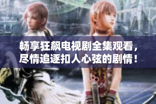 畅享狂飙电视剧全集观看，尽情追逐扣人心弦的剧情！