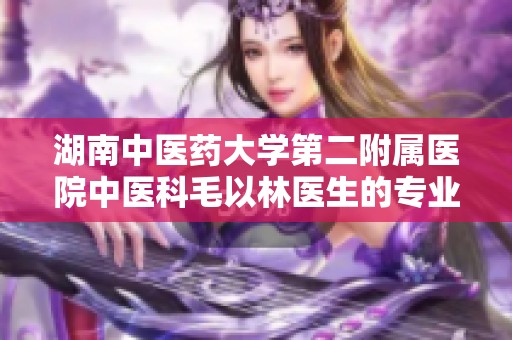 湖南中医药大学第二附属医院中医科毛以林医生的专业治疗分享