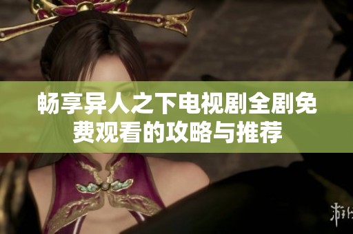 畅享异人之下电视剧全剧免费观看的攻略与推荐