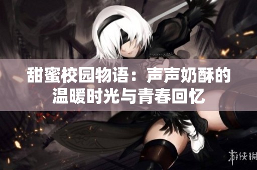 甜蜜校园物语：声声奶酥的温暖时光与青春回忆