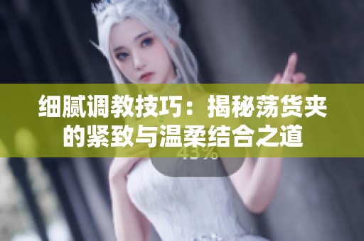 细腻调教技巧：揭秘荡货夹的紧致与温柔结合之道