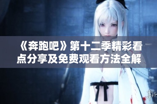 《奔跑吧》第十二季精彩看点分享及免费观看方法全解析