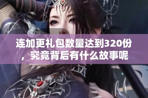 连加更礼包数量达到320份，究竟背后有什么故事呢