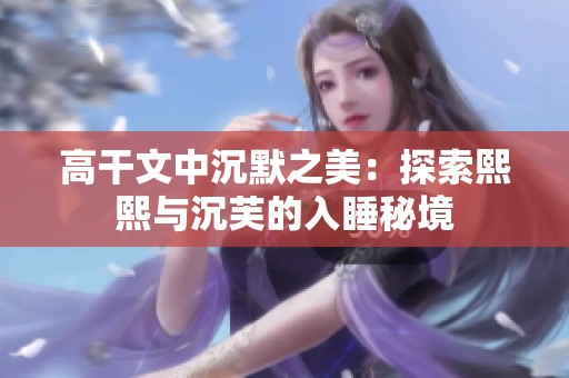 高干文中沉默之美：探索熙熙与沉芙的入睡秘境
