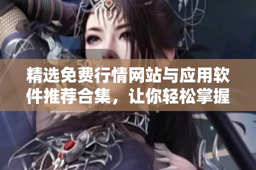 精选免费行情网站与应用软件推荐合集，让你轻松掌握市场动态