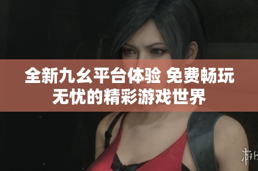 全新九幺平台体验 免费畅玩无忧的精彩游戏世界