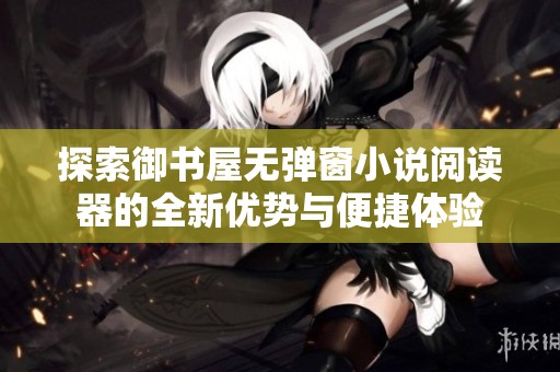 探索御书屋无弹窗小说阅读器的全新优势与便捷体验